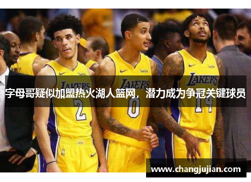 字母哥疑似加盟热火湖人篮网，潜力成为争冠关键球员